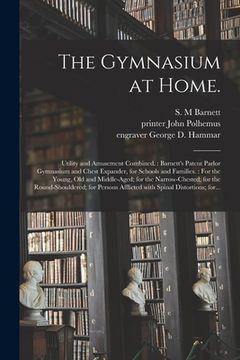 portada The Gymnasium at Home.: Utility and Amusement Combined.: Barnett's Patent Parlor Gymnasium and Chest Expander, for Schools and Families.: For (en Inglés)