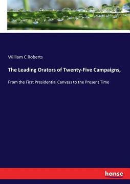 portada The Leading Orators of Twenty-Five Campaigns,: From the First Presidential Canvass to the Present Time (en Inglés)