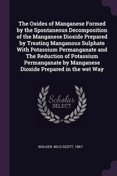 portada The Oxides of Manganese Formed by the Spontaneous Decomposition of the Manganese Dioxide Prepared by Treating Manganous Sulphate With Potassium Perman (en Inglés)