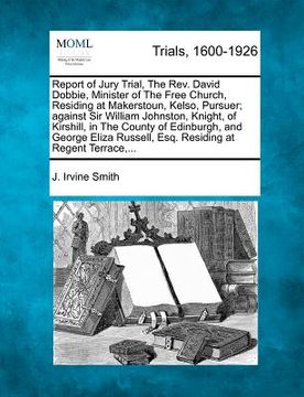 portada report of jury trial, the rev. david dobbie, minister of the free church, residing at makerstoun, kelso, pursuer; against sir william johnston, knight (en Inglés)