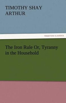 portada the iron rule or, tyranny in the household (en Inglés)