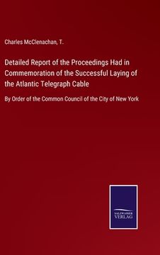 portada Detailed Report of the Proceedings Had in Commemoration of the Successful Laying of the Atlantic Telegraph Cable: By Order of the Common Council of th (en Inglés)