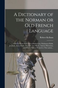 portada A Dictionary of the Norman or Old French Language: Collected From Such Acts of Parliament, Parliament Rolls, Journals, Acts of State, Records, Law Boo (in English)