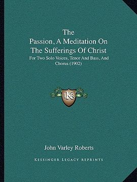 portada the passion, a meditation on the sufferings of christ: for two solo voices, tenor and bass, and chorus (1902) (en Inglés)