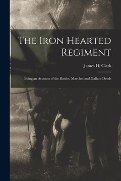 portada The Iron Hearted Regiment: Being an Account of the Battles, Marches and Gallant Deeds (en Inglés)