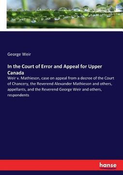 portada In the Court of Error and Appeal for Upper Canada: Weir v. Mathieson, case on appeal from a decree of the Court of Chancery, the Reverend Alexander Ma (en Inglés)