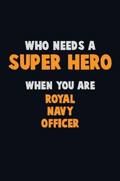 portada Who Need A SUPER HERO, When You Are Royal Navy Officer: 6X9 Career Pride 120 pages Writing Notebooks (en Inglés)
