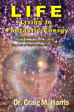 portada Life Living in Fantastic Energy: Taking Charge of Your Thoughts and Ideas and Harnessing the Law of Expression and Attraction (in English)