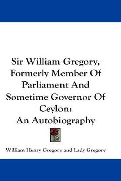 portada sir william gregory, formerly member of parliament and sometime governor of ceylon: an autobiography (en Inglés)