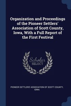 portada Organization and Proceedings of the Pioneer Settlers' Association of Scott County, Iowa, With a Full Report of the First Festival (en Inglés)