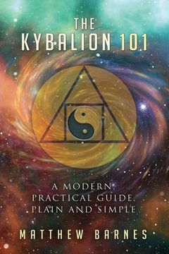 portada The Kybalion 101: a modern, practical guide, plain and simple (en Inglés)
