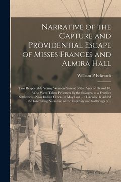 portada Narrative of the Capture and Providential Escape of Misses Frances and Almira Hall: Two Respectable Young Women (sisters) of the Ages of 16 and 18, Wh (en Inglés)