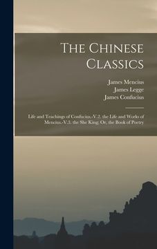 portada The Chinese Classics: Life and Teachings of Confucius.-V.2. the Life and Works of Mencius.-V.3. the She King; Or, the Book of Poetry (en Inglés)
