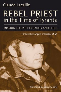 portada Rebel Priest in the Time of Tyrants: Mission to Haiti, Ecuador and Chile (en Inglés)