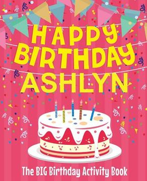 portada Happy Birthday Ashlyn - The Big Birthday Activity Book: (Personalized Children's Activity Book) (en Inglés)