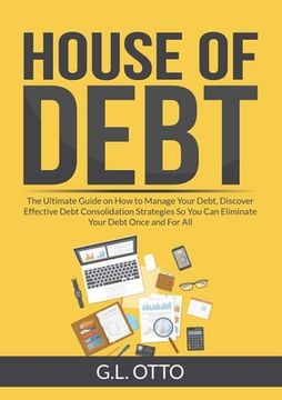portada House of Debt: The Ultimate Guide on How to Manage Your Debt, Discover Effective Debt Consolidation Strategies So You Can Eliminate Y (en Inglés)