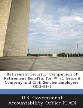 portada Retirement Security: Comparison of Retirement Benefits for W. R. Grace & Company and Civil Service Employees: Ocg-84-1 (en Inglés)