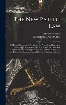 portada The New Patent Law: Its History, Objects, and Provisions; the Protection of Inventions Acts, 14 Vict. C.8, & 15 Vict. C.6; and the Patent (en Inglés)