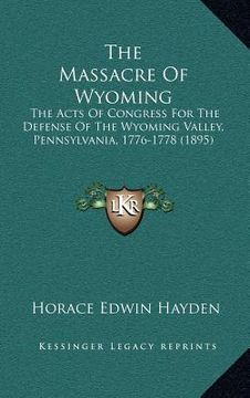 portada the massacre of wyoming: the acts of congress for the defense of the wyoming valley, pennsylvania, 1776-1778 (1895) (en Inglés)