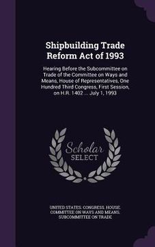 portada Shipbuilding Trade Reform Act of 1993: Hearing Before the Subcommittee on Trade of the Committee on Ways and Means, House of Representatives, One Hund (en Inglés)