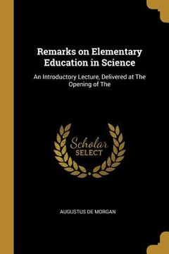 portada Remarks on Elementary Education in Science: An Introductory Lecture, Delivered at The Opening of The (en Inglés)