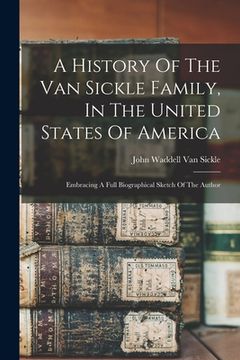 portada A History Of The Van Sickle Family, In The United States Of America: Embracing A Full Biographical Sketch Of The Author (en Inglés)