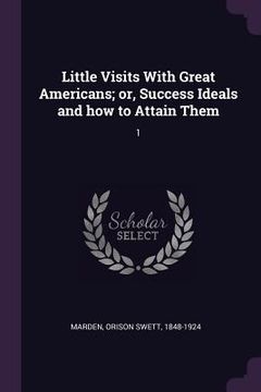 portada Little Visits With Great Americans; or, Success Ideals and how to Attain Them: 1 (en Inglés)