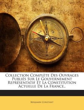 portada Collection Complète Des Ouvrages Publiés Sur Le Gouvernement Représentatif Et La Constitution Actuelle De La France, . (en Francés)
