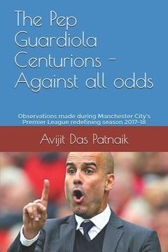 portada The Pep Guardiola Centurions - Against all odds: Observations made during Manchester City's Premier League redefining season 2017-18 (in English)