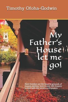 portada My Father's House let me go!: Most families are the funeral grounds of human destiny, here is over 500 Prayers to deal with this ancient evil powers (en Inglés)