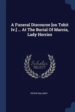 portada A Funeral Discourse [on Tobit Iv.] ... At The Burial Of Marcia, Lady Herries (en Inglés)