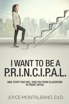 portada I Want To Be A P.R.I.N.C.I.P.A.L.: Nine Steps That Will Take You From Classroom to Front Office (en Inglés)