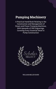 portada Pumping Machinery: A Practical Hand-Book Relating to the Construction and Management of Steam and Power Pumping Machines, With Upwards of