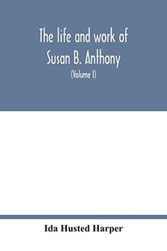 portada The Life and Work of Susan b. Anthony; Including Public Addresses; Her own Letters and Many From her Contemporaries During Fifty Years (Volume i) (en Inglés)