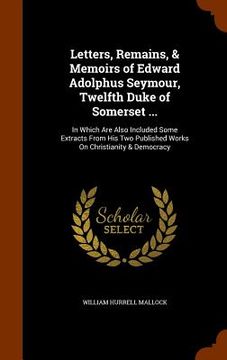 portada Letters, Remains, & Memoirs of Edward Adolphus Seymour, Twelfth Duke of Somerset ...: In Which Are Also Included Some Extracts From His Two Published (in English)