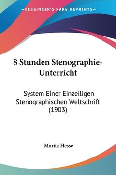 portada 8 Stunden Stenographie-Unterricht: System Einer Einzeiligen Stenographischen Weltschrift (1903) (en Alemán)