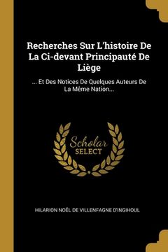 portada Recherches Sur L'histoire De La Ci-devant Principauté De Liège: ... Et Des Notices De Quelques Auteurs De La Même Nation... (en Francés)