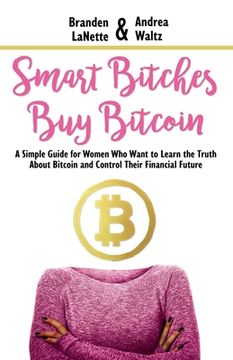 portada Smart Bitches Buy Bitcoin: A Simple Guide for Women Who Want to Learn the Truth About Bitcoin and Control Their Financial Future (en Inglés)