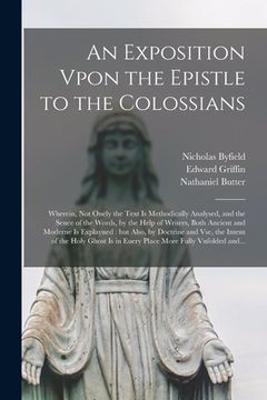 portada An Exposition Vpon the Epistle to the Colossians: Wherein, Not Onely the Text is Methodically Analysed, and the Sence of the Words, by the Help of Wri (en Inglés)