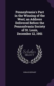 portada Pennsylvania's Part in the Winning of the West; an Address Delivered Before the Pennsylvania Society of St. Louis, December 12, 1901