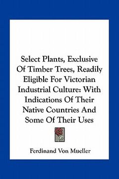 portada select plants, exclusive of timber trees, readily eligible for victorian industrial culture: with indications of their native countries and some of th (en Inglés)