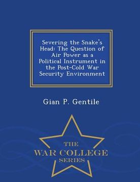 portada Severing the Snake's Head: The Question of Air Power as a Political Instrument in the Post-Cold War Security Environment - War College Series (in English)