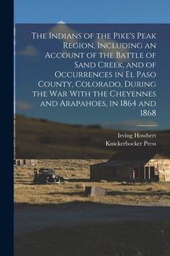 portada The Indians of the Pike's Peak Region, Including an Account of the Battle of Sand Creek, and of Occurrences in El Paso County, Colorado, During the wa (en Inglés)