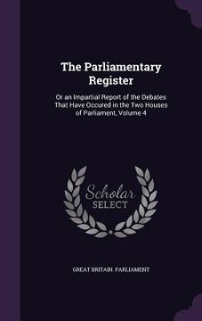 portada The Parliamentary Register: Or an Impartial Report of the Debates That Have Occured in the Two Houses of Parliament, Volume 4 (en Inglés)