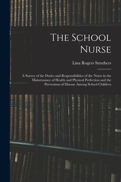 portada The School Nurse: A Survey of the Duties and Responsibilities of the Nurse in the Maintenance of Health and Physical Perfection and the (en Inglés)