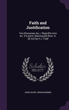 portada Faith and Justification: Two Discourses, by J. Sharp [On Acts Xvi. 31] and O. Manning [On Rom. Iii. 28, Ed.] by H.J. Todd (en Inglés)
