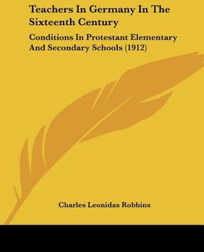 portada teachers in germany in the sixteenth century: conditions in protestant elementary and secondary schools (1912) (en Inglés)