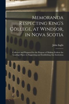 portada Memoranda Respecting King's College, at Windsor, in Nova Scotia [microform]: Collected and Prepared for the Purpose of Making Evident the Leading Obje