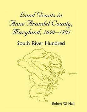 portada Land Grants in Anne Arundel County, Maryland, 1650-1704: South River Hundred (en Inglés)