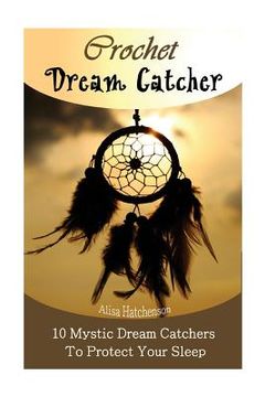 portada Crochet Dream Catchers: 10 Mystic Dream Catchers To Protect Your Sleep: (Crochet Hook A, Crochet Accessories, Crochet Patterns, Crochet Books, (en Inglés)